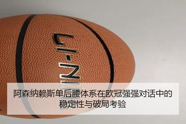 阿森纳赖斯单后腰体系在欧冠强强对话中的稳定性与破局考验