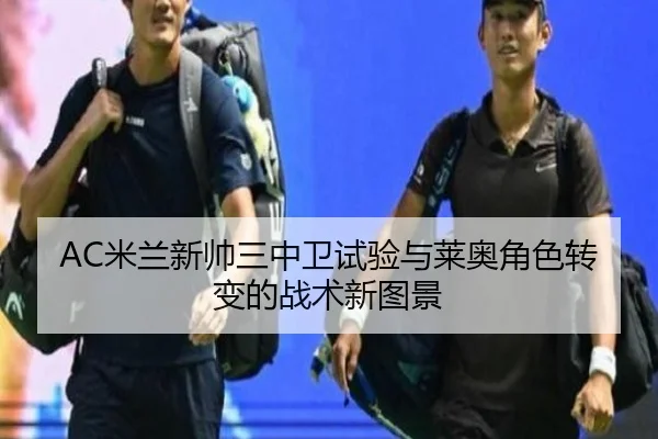 AC米兰新帅三中卫试验与莱奥角色转变的战术新图景