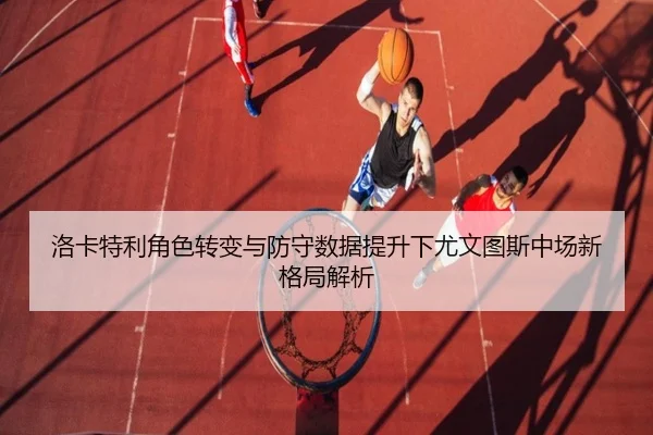 洛卡特利角色转变与防守数据提升下尤文图斯中场新格局解析