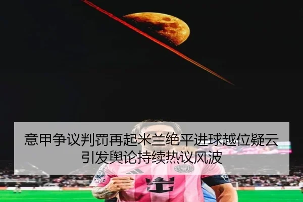 意甲争议判罚再起米兰绝平进球越位疑云引发舆论持续热议风波