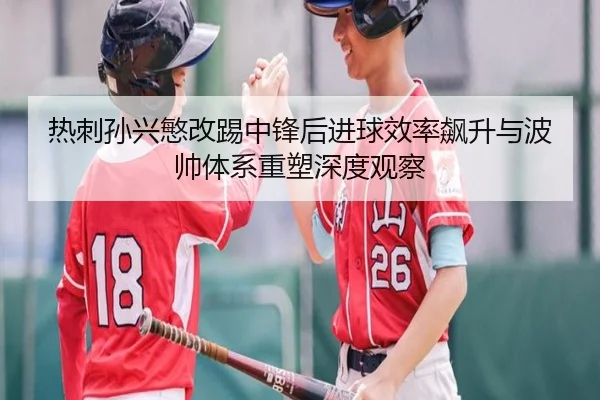 热刺孙兴慜改踢中锋后进球效率飙升与波帅体系重塑深度观察