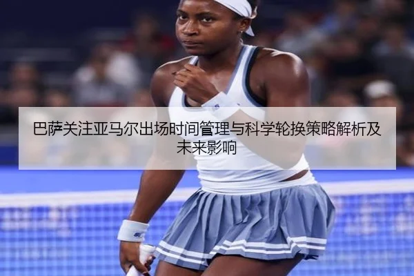 巴萨关注亚马尔出场时间管理与科学轮换策略解析及未来影响