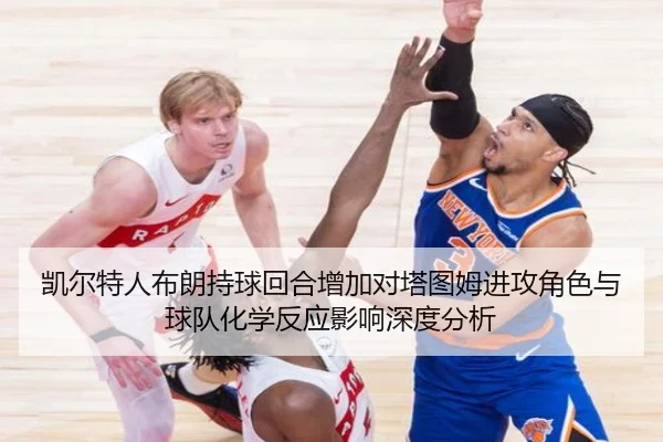 凯尔特人布朗持球回合增加对塔图姆进攻角色与球队化学反应影响深度分析