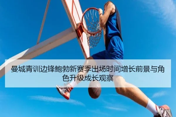 曼城青训边锋鲍勃新赛季出场时间增长前景与角色升级成长观察