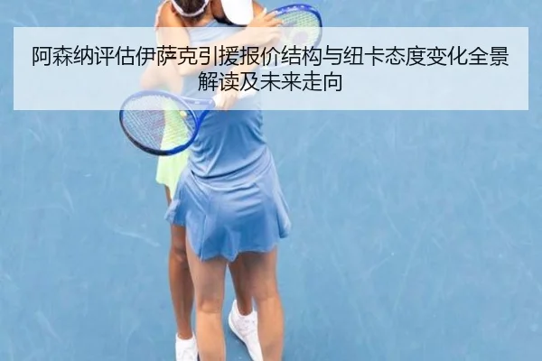阿森纳评估伊萨克引援报价结构与纽卡态度变化全景解读及未来走向