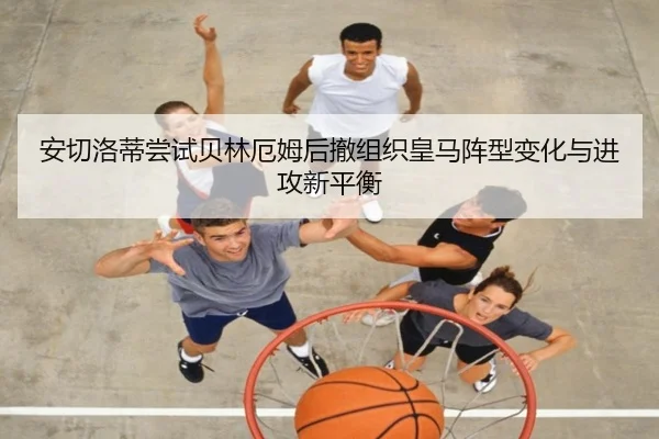 安切洛蒂尝试贝林厄姆后撤组织皇马阵型变化与进攻新平衡