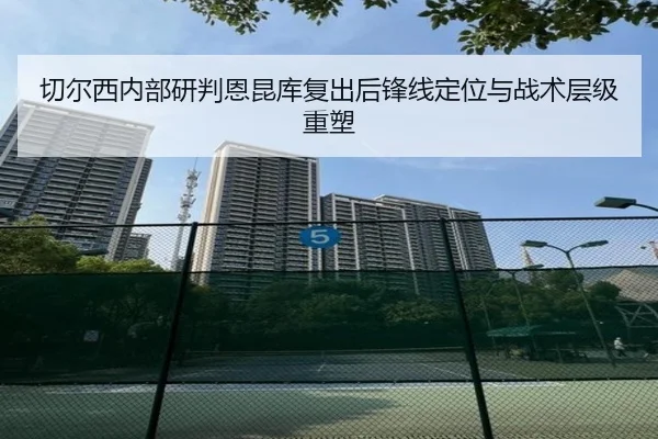 切尔西内部研判恩昆库复出后锋线定位与战术层级重塑