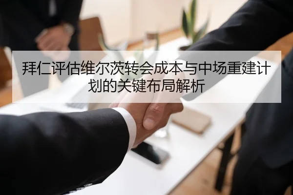 拜仁评估维尔茨转会成本与中场重建计划的关键布局解析
