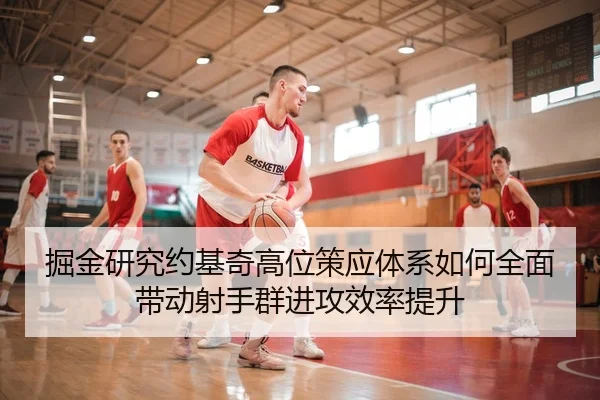 掘金研究约基奇高位策应体系如何全面带动射手群进攻效率提升