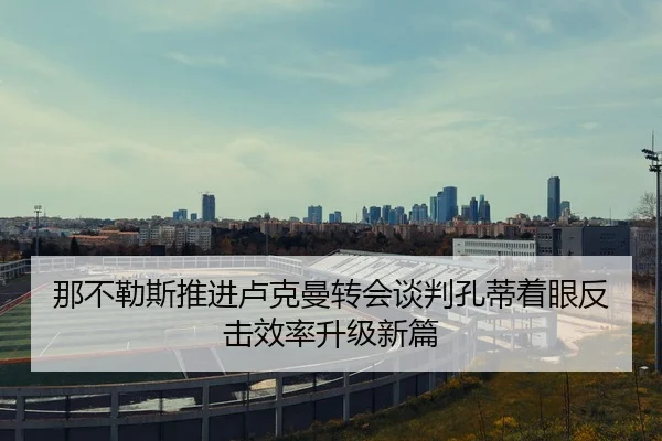 那不勒斯推进卢克曼转会谈判孔蒂着眼反击效率升级新篇