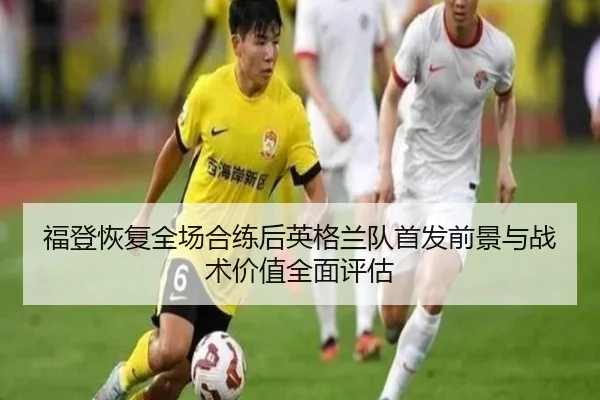 福登恢复全场合练后英格兰队首发前景与战术价值全面评估